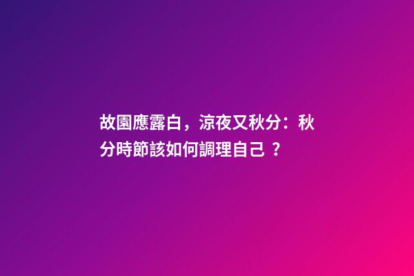故園應露白，涼夜又秋分：秋分時節該如何調理自己？